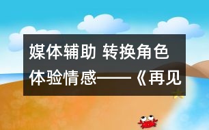媒體輔助 轉(zhuǎn)換角色 體驗(yàn)情感――《再見了，親人》一課教學(xué)設(shè)計(jì)