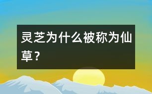 靈芝為什么被稱(chēng)為“仙草”？