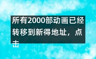 所有2000部動(dòng)畫已經(jīng)轉(zhuǎn)移到新得地址，點(diǎn)擊進(jìn)入觀看
