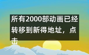 所有2000部動(dòng)畫(huà)已經(jīng)轉(zhuǎn)移到新得地址，點(diǎn)擊進(jìn)入觀看