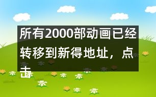 所有2000部動畫已經(jīng)轉(zhuǎn)移到新得地址，點(diǎn)擊進(jìn)入觀看