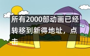 所有2000部動(dòng)畫已經(jīng)轉(zhuǎn)移到新得地址，點(diǎn)擊進(jìn)入觀看