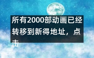 所有2000部動(dòng)畫(huà)已經(jīng)轉(zhuǎn)移到新得地址，點(diǎn)擊進(jìn)入觀看