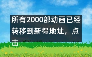 所有2000部動(dòng)畫(huà)已經(jīng)轉(zhuǎn)移到新得地址，點(diǎn)擊進(jìn)入觀看