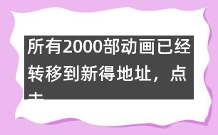 所有2000部動(dòng)畫已經(jīng)轉(zhuǎn)移到新得地址，點(diǎn)擊進(jìn)入觀看