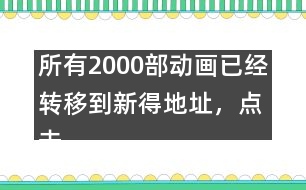 所有2000部動畫已經(jīng)轉(zhuǎn)移到新得地址，點擊進入觀看