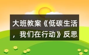 大班教案《低碳生活，我們?cè)谛袆?dòng)》反思