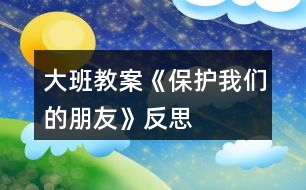 大班教案《保護我們的朋友》反思