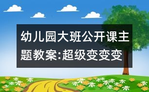 幼兒園大班公開課主題教案:超級(jí)變變變