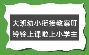 大班幼小銜接教案叮鈴鈴上課啦上小學(xué)主題活動教學(xué)設(shè)計(jì)