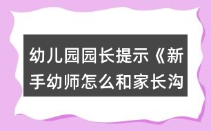 幼兒園園長(zhǎng)提示《新手幼師怎么和家長(zhǎng)溝通？》