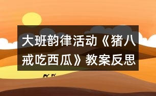 大班韻律活動《豬八戒吃西瓜》教案反思