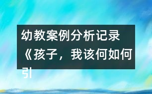 幼教案例分析記錄 《孩子，我該何如何引導(dǎo)你》