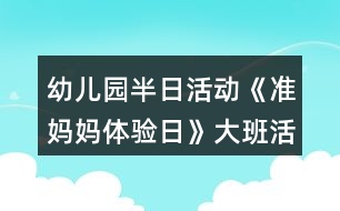 幼兒園半日活動(dòng)《準(zhǔn)媽媽體驗(yàn)日》大班活動(dòng)方案