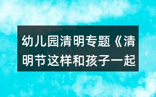 幼兒園清明專題《清明節(jié)這樣和孩子一起過(guò)更有教育意義》活動(dòng)方案