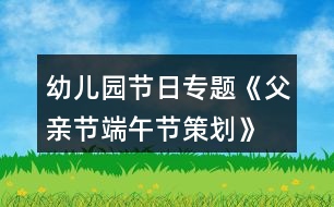 幼兒園節(jié)日專題《父親節(jié)、端午節(jié)策劃》親子活動(dòng)方案