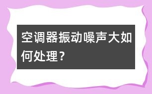 空調(diào)器振動、噪聲大如何處理？