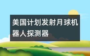 美國計(jì)劃發(fā)射月球機(jī)器人探測(cè)器