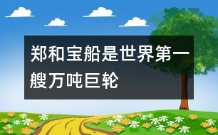 鄭和寶船是世界第一艘萬噸巨輪