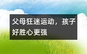 父母狂迷運(yùn)動(dòng)，孩子好勝心更強(qiáng)
