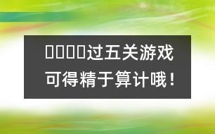 ????過五關(guān)游戲：可得精于算計哦！