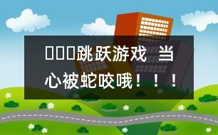 ???跳躍游戲  當心被蛇咬哦?。?！