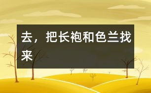 去，把長(zhǎng)袍和色蘭找來(lái)