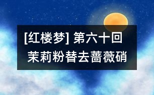 [紅樓夢(mèng)] 第六十回  茉莉粉替去薔薇硝  玫瑰露引來茯苓霜