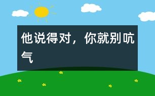 他說(shuō)得對(duì)，你就別吭氣