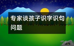 專家談孩子識(shí)字、識(shí)句問(wèn)題